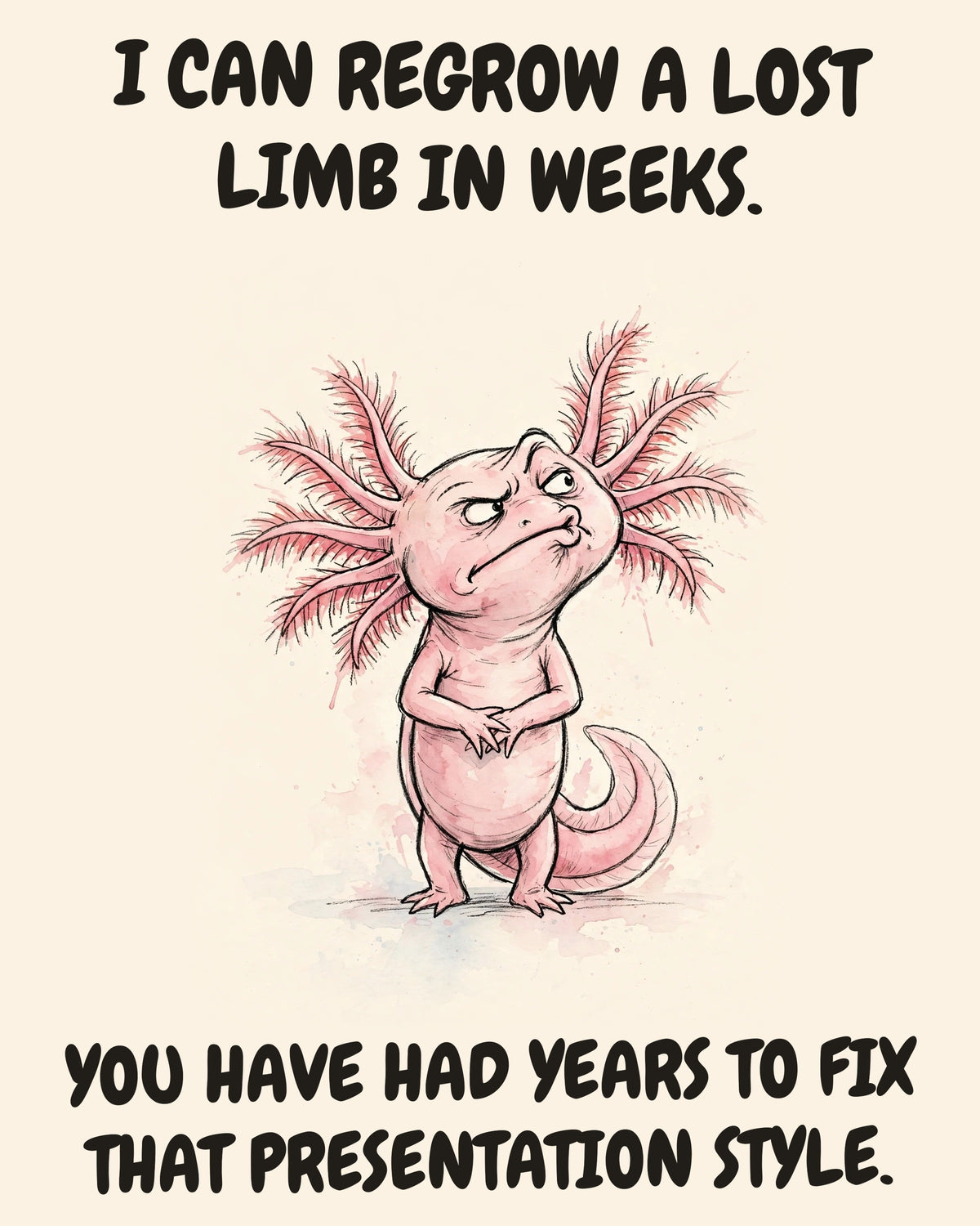 Axolotl watercolor art print with the saying "I CAN REGROW A LOST LIMB IN WEEKS. YOU HAVE HAD YEARS TO FIX THAT PRESENTATION STYLE."