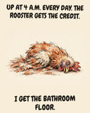 Chicken watercolor art print with the saying "UP AT 4 A.M. EVERY DAY. THE ROOSTER GETS THE CREDIT. I GET THE BATHROOM FLOOR."