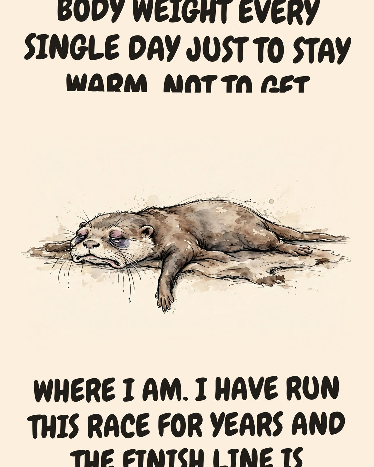 Otter watercolor art print with the saying "I EAT A QUARTER OF MY BODY WEIGHT EVERY SINGLE DAY JUST TO STAY WARM. NOT TO GET AHEAD. TO REMAIN EXACTLY WHERE I AM. I HAVE RUN THIS RACE FOR YEARS AND THE FINISH LINE IS CALLED SURVIVAL."
