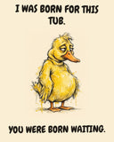 Yellow Duck watercolor art print with the saying "I WAS BORN FOR THIS TUB. YOU WERE BORN WAITING."
