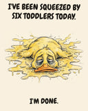 Yellow Duck watercolor art print with the saying "I'VE BEEN SQUEEZED BY SIX TODDLERS TODAY. I'M DONE."