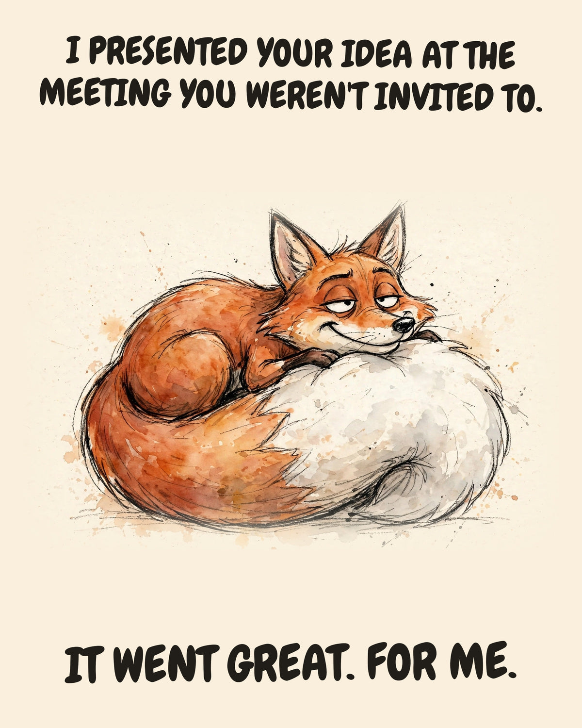 Fox watercolor art print with the saying "I PRESENTED YOUR IDEA AT THE MEETING YOU WEREN'T INVITED TO. IT WENT GREAT. FOR ME."