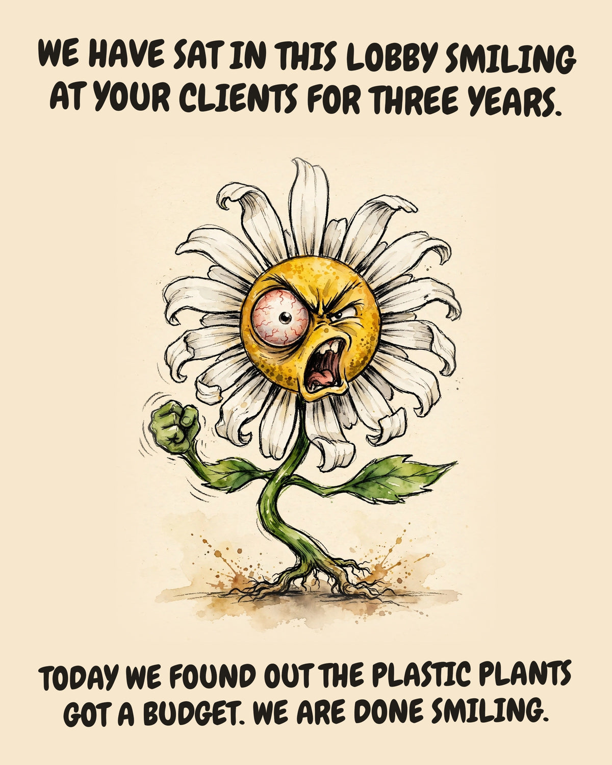 Daisies watercolor art print with the saying "WE HAVE SAT IN THIS LOBBY SMILING AT YOUR CLIENTS FOR THREE YEARS. TODAY WE FOUND OUT THE PLASTIC PLANTS GOT A BUDGET. WE ARE DONE SMILING."