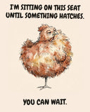 Chicken watercolor art print with the saying "I'M SITTING ON THIS SEAT UNTIL SOMETHING HATCHES. YOU CAN WAIT."