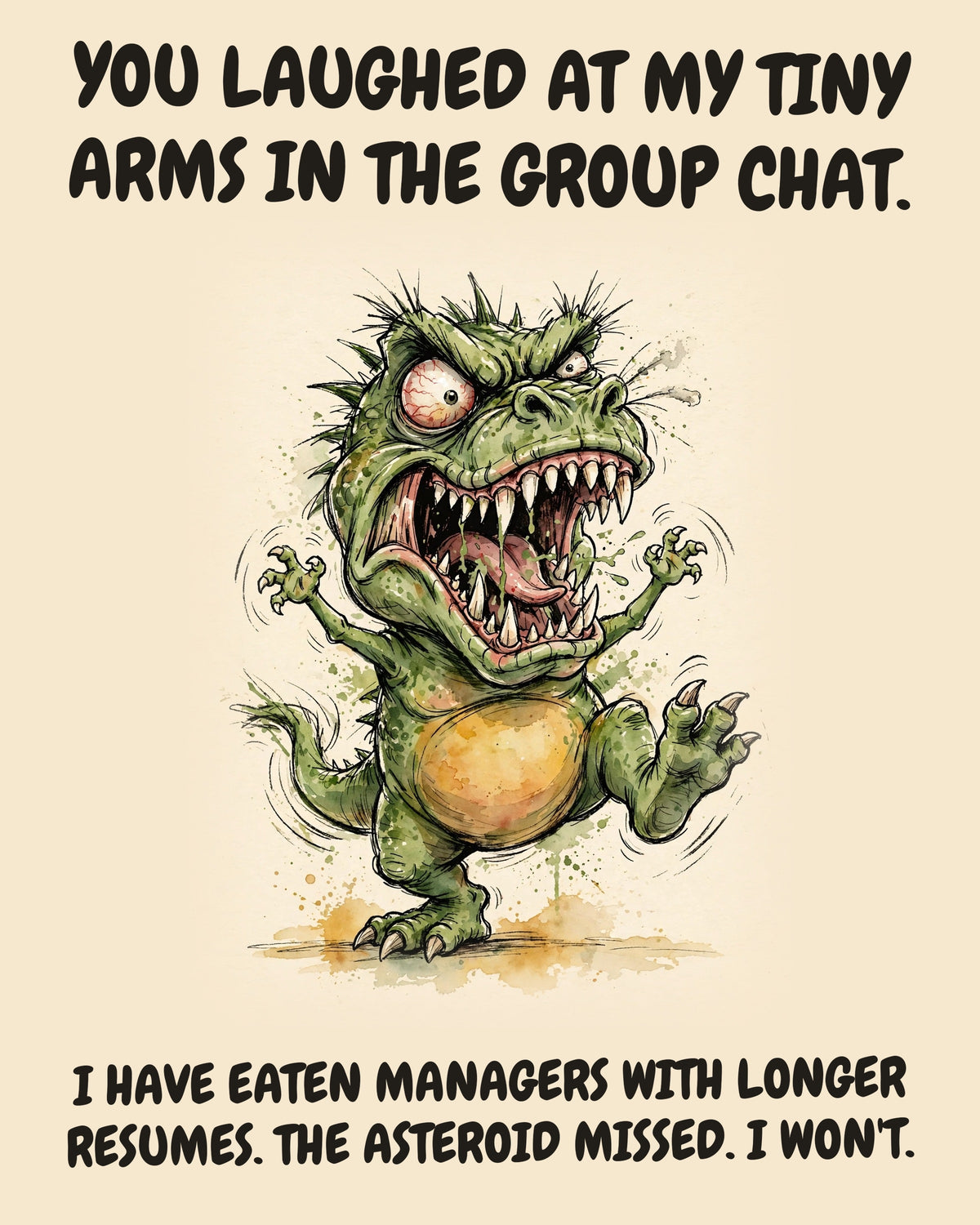 Green Dinosaur watercolor art print with the saying "YOU LAUGHED AT MY TINY ARMS IN THE GROUP CHAT. I HAVE EATEN MANAGERS WITH LONGER RESUMES. THE ASTEROID MISSED. I WON'T."