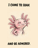 Axolotl watercolor art print with the saying "I CAME TO SOAK AND BE ADMIRED."
