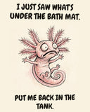 Axolotl watercolor art print with the saying "I JUST SAW WHAT'S UNDER THE BATH MAT. PUT ME BACK IN THE TANK."