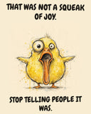 Yellow Duck watercolor art print with the saying "THAT WAS NOT A SQUEAK OF JOY. STOP TELLING PEOPLE IT WAS."