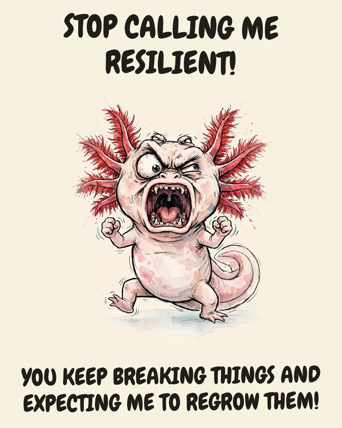 Axolotl watercolor art print with the saying "STOP CALLING ME RESILIENT! YOU KEEP BREAKING THINGS AND EXPECTING ME TO REGROW THEM!"