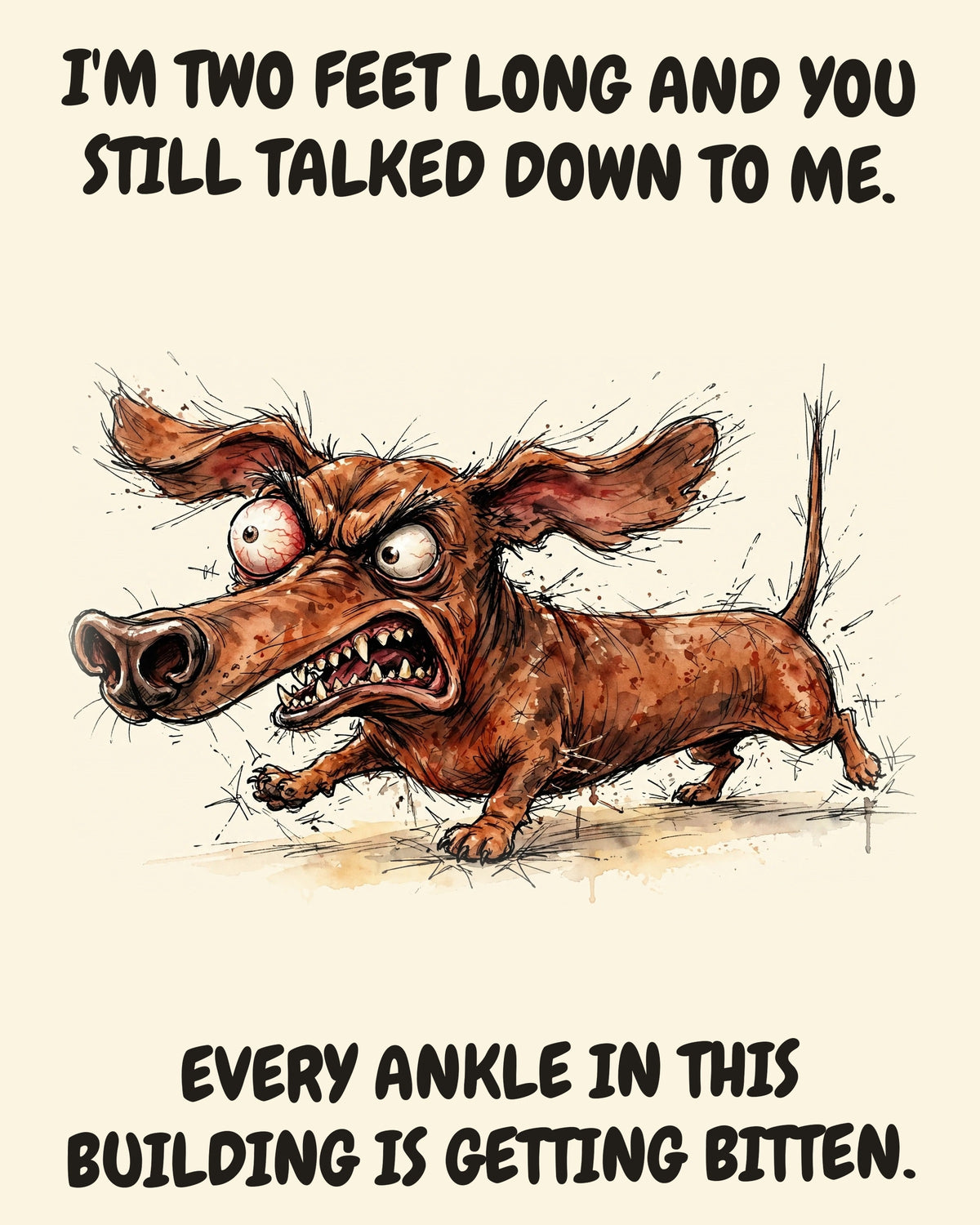 Dachshund watercolor art print with the saying "I'M TWO FEET LONG AND YOU STILL TALKED DOWN TO ME. EVERY ANKLE IN THIS BUILDING IS GETTING BITTEN."