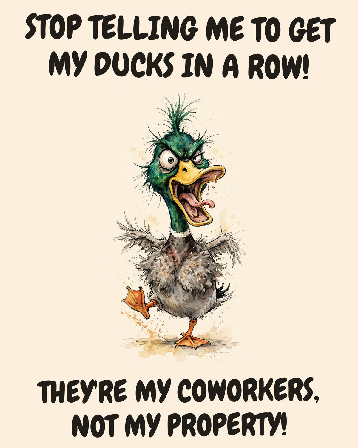 Mallard watercolor art print with the saying "STOP TELLING ME TO GET MY DUCKS IN A ROW! THEY'RE MY COWORKERS, NOT MY PROPERTY!"