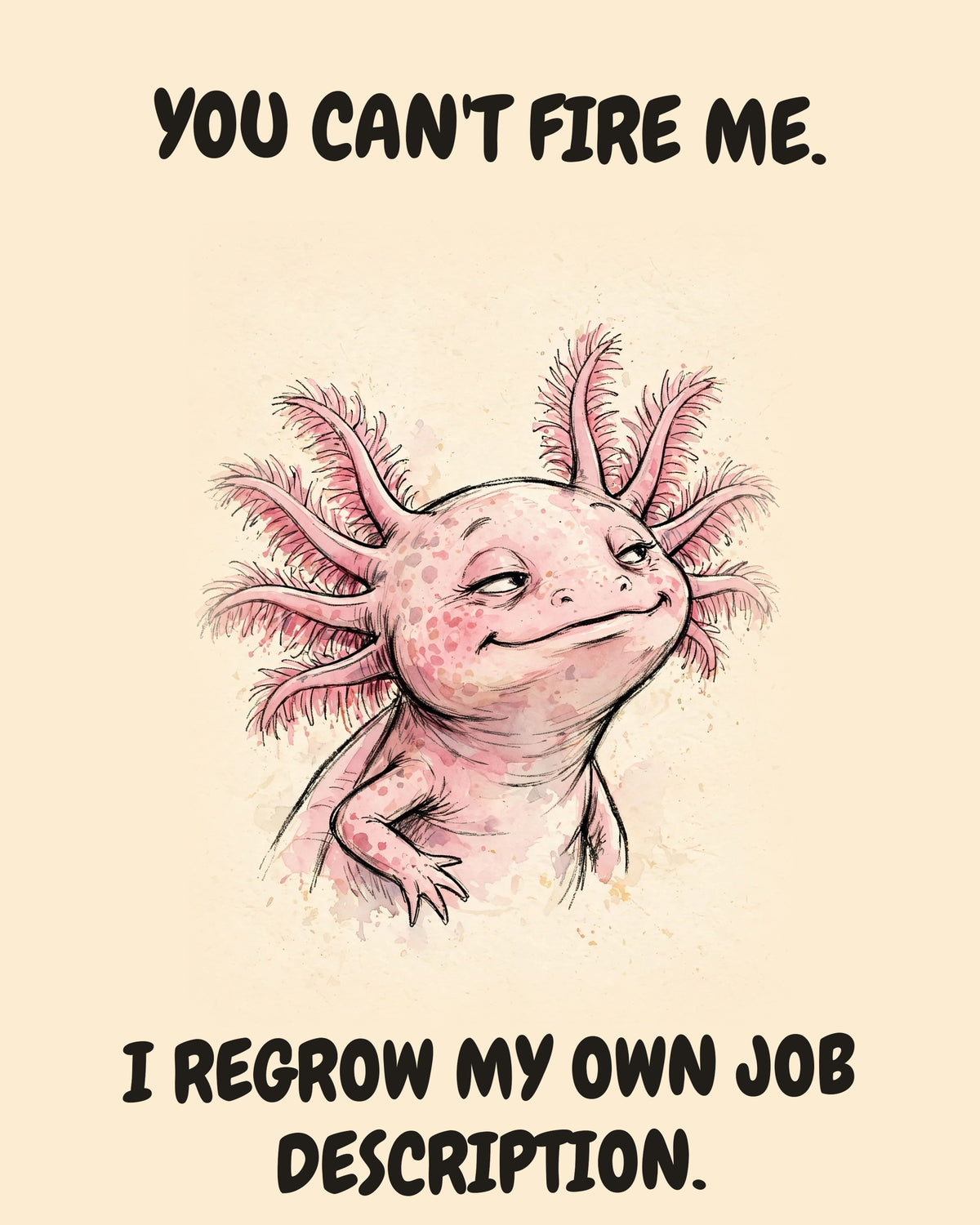 Axolotl watercolor art print with the saying "YOU CAN'T FIRE ME. I REGROW MY OWN JOB DESCRIPTION."