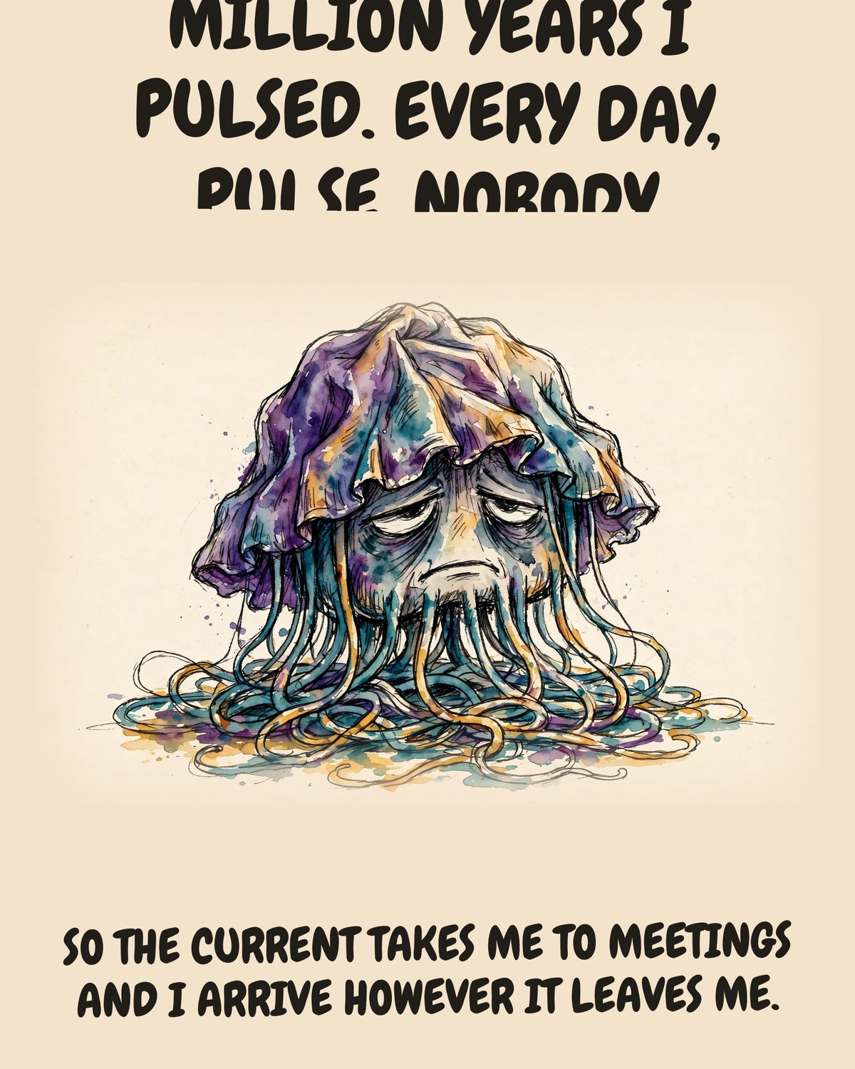 Jellyfish watercolor art print with the saying "FOR FIVE HUNDRED MILLION YEARS I PULSED. EVERY DAY, PULSE. NOBODY THANKED THE PULSE. SO THE CURRENT TAKES ME TO MEETINGS AND I ARRIVE HOWEVER IT LEAVES ME."