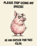 Pig watercolor art print with the saying "PLEASE STOP USING MY SPECIES AS AN EXCUSE FOR THIS FILTH."