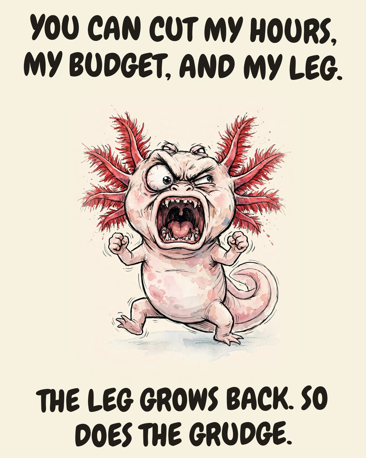 Axolotl watercolor art print with the saying "YOU CAN CUT MY HOURS, MY BUDGET, AND MY LEG. THE LEG GROWS BACK. SO DOES THE GRUDGE."