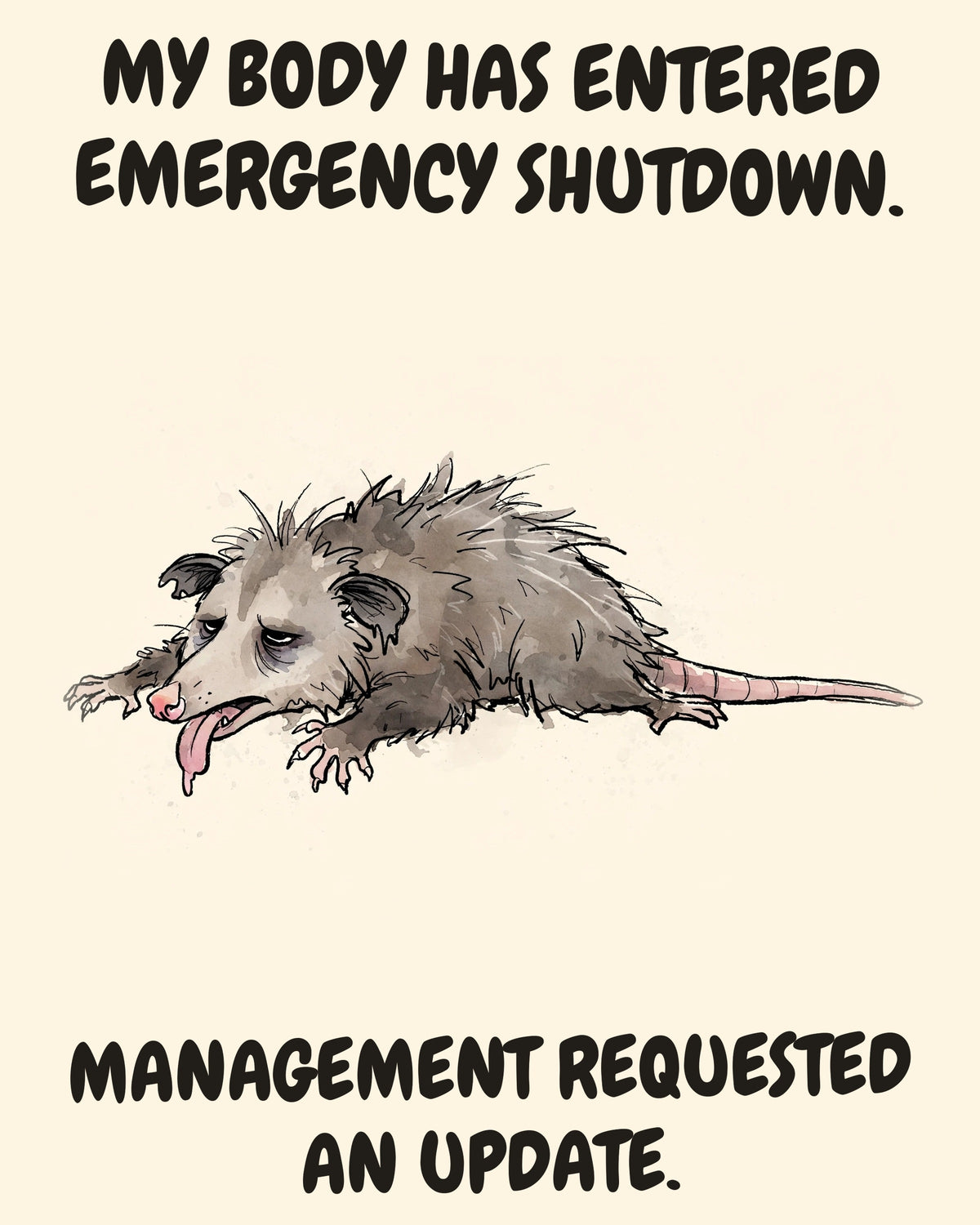 Possum watercolor art print with the saying "MY BODY HAS ENTERED EMERGENCY SHUTDOWN. MANAGEMENT REQUESTED AN UPDATE."